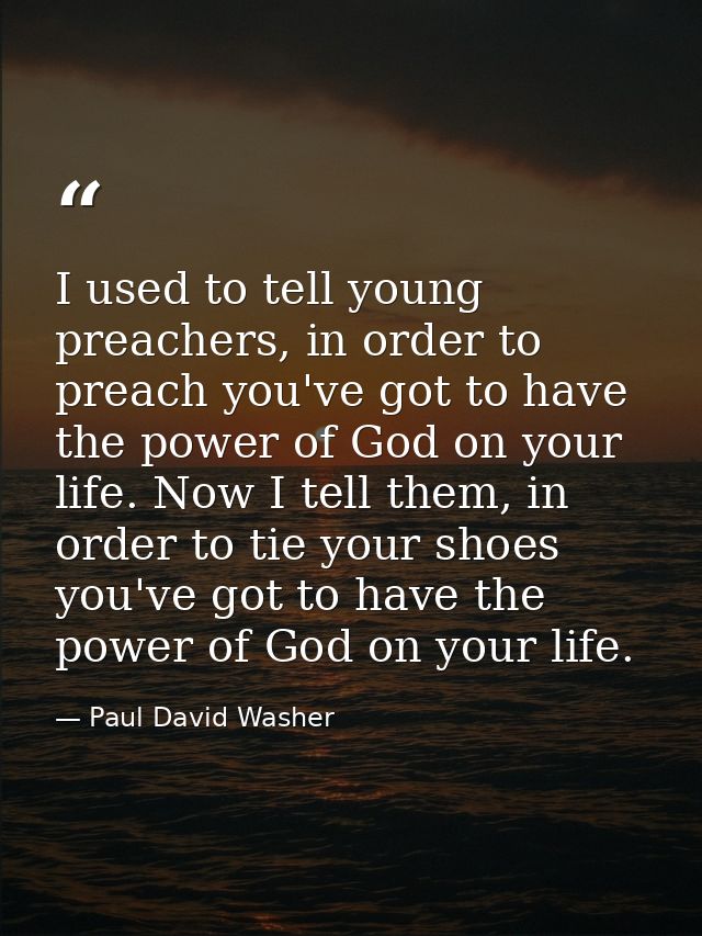 I used to tell young preachers, in order to preach you've got to have the power of God on your life. Now I tell them, in — Paul David Washer