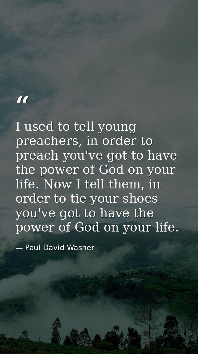 I used to tell young preachers, in order to preach you've got to have the power of God on your life. Now I tell them, in — Paul David Washer