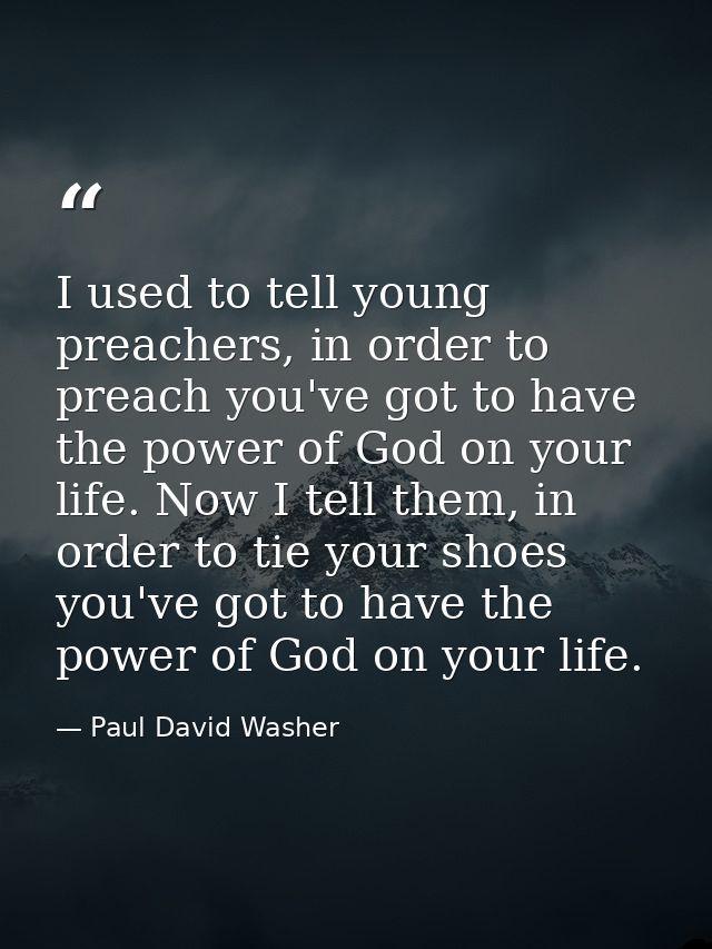 I used to tell young preachers, in order to preach you've got to have the power of God on your life. Now I tell them, in — Paul David Washer