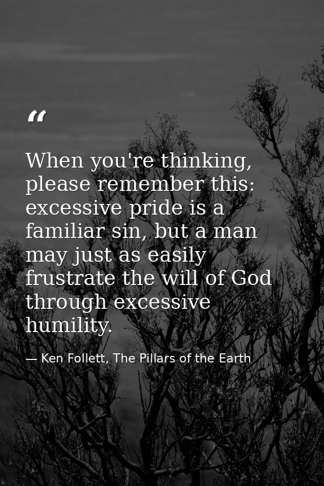 When you're thinking, please remember this: excessive pride is a familiar sin, but a man may just as easily frustrate th — Ken Follett, The Pillars of the Earth