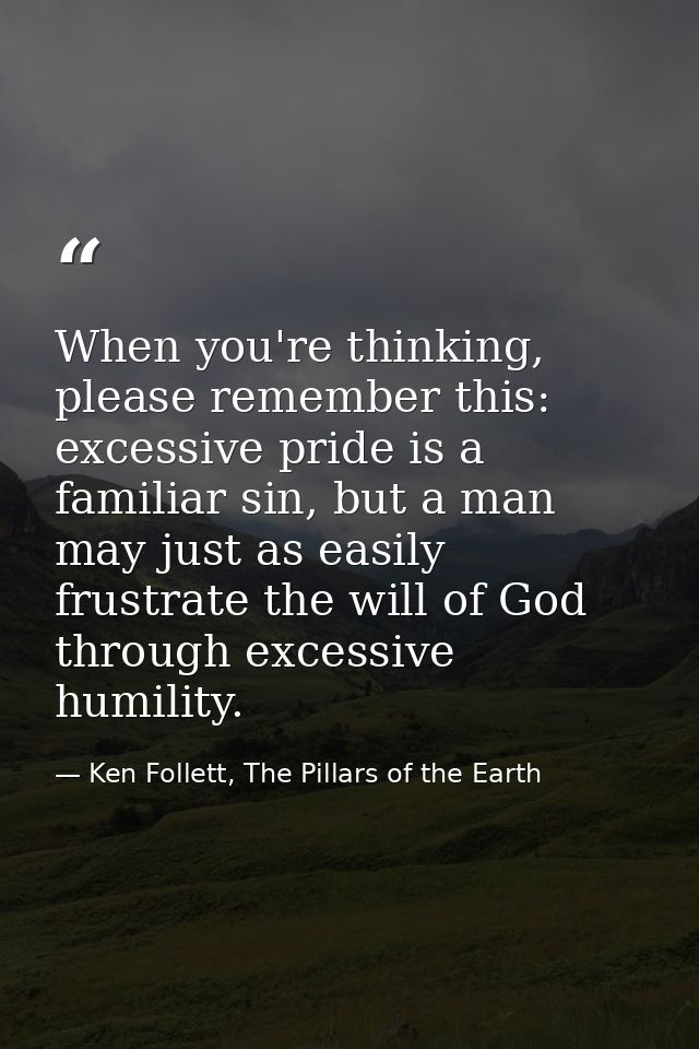 When you're thinking, please remember this: excessive pride is a familiar sin, but a man may just as easily frustrate th — Ken Follett, The Pillars of the Earth