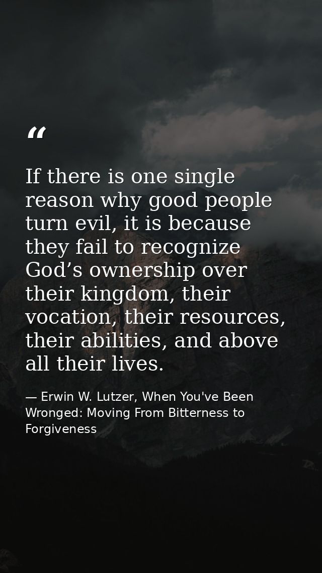 If there is one single reason why good people turn evil, it is because they fail to recognize God’s ownership over their — Erwin W. Lutzer, When You've Been Wronged: Moving From Bitterness to Forgiveness