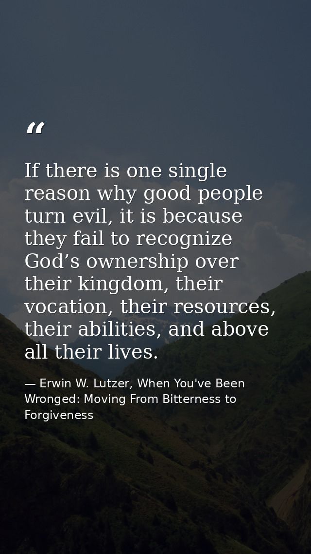 If there is one single reason why good people turn evil, it is because they fail to recognize God’s ownership over their — Erwin W. Lutzer, When You've Been Wronged: Moving From Bitterness to Forgiveness