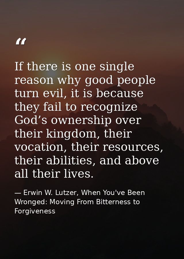 If there is one single reason why good people turn evil, it is because they fail to recognize God’s ownership over their — Erwin W. Lutzer, When You've Been Wronged: Moving From Bitterness to Forgiveness