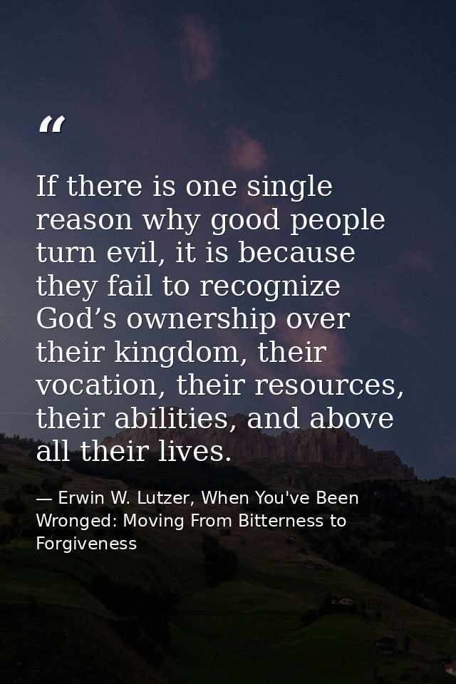 If there is one single reason why good people turn evil, it is because they fail to recognize God’s ownership over their — Erwin W. Lutzer, When You've Been Wronged: Moving From Bitterness to Forgiveness