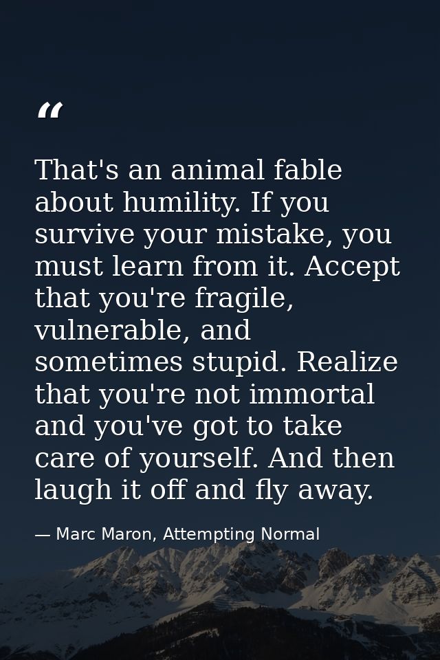 That's an animal fable about humility. If you survive your mistake, you must learn from it. Accept that you're fragile,  — Marc Maron, Attempting Normal