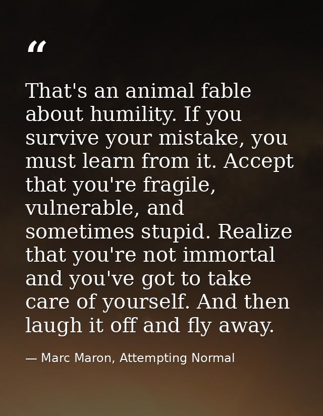 That's an animal fable about humility. If you survive your mistake, you must learn from it. Accept that you're fragile,  — Marc Maron, Attempting Normal