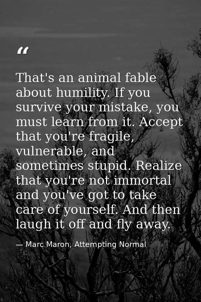 That's an animal fable about humility. If you survive your mistake, you must learn from it. Accept that you're fragile,  — Marc Maron, Attempting Normal