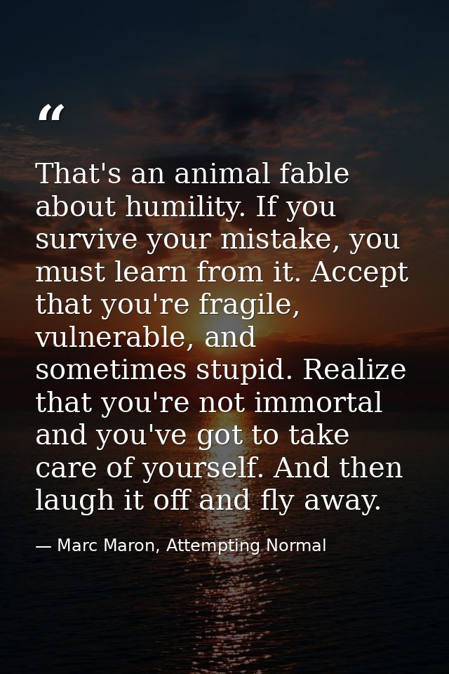 That's an animal fable about humility. If you survive your mistake, you must learn from it. Accept that you're fragile,  — Marc Maron, Attempting Normal