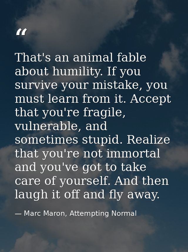That's an animal fable about humility. If you survive your mistake, you must learn from it. Accept that you're fragile,  — Marc Maron, Attempting Normal