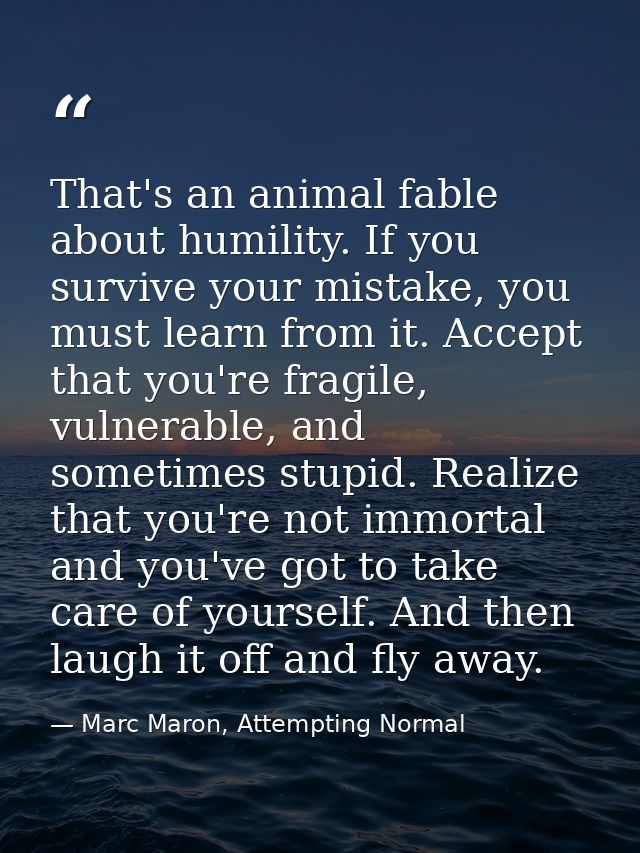 That's an animal fable about humility. If you survive your mistake, you must learn from it. Accept that you're fragile,  — Marc Maron, Attempting Normal