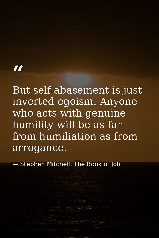 But self-abasement is just inverted egoism. Anyone who acts with genuine humility will be as far from humiliation as fro — Stephen Mitchell, The Book of Job