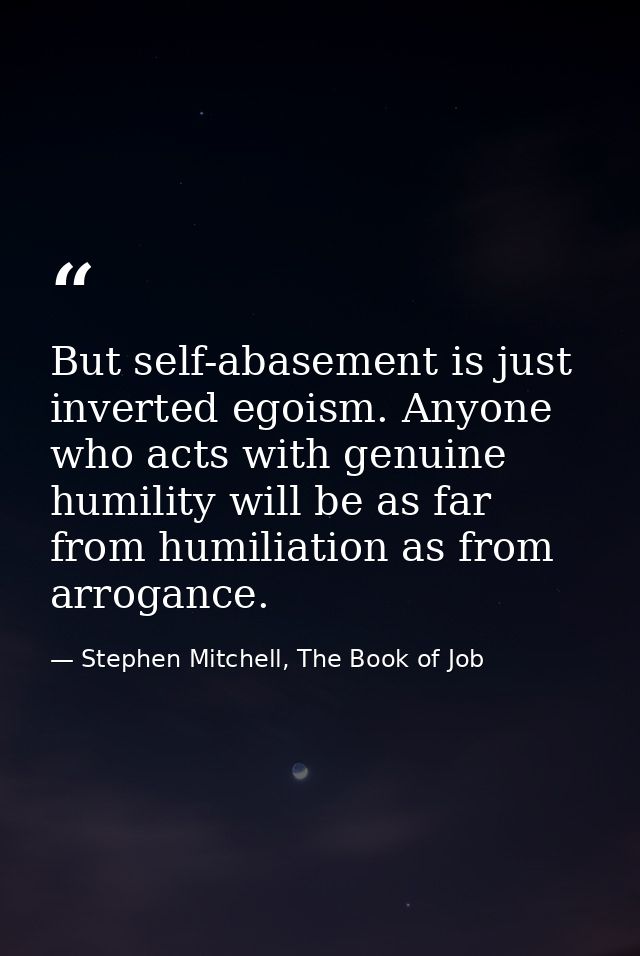 But self-abasement is just inverted egoism. Anyone who acts with genuine humility will be as far from humiliation as fro — Stephen Mitchell, The Book of Job