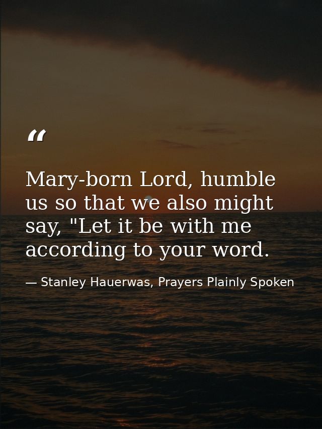Mary-born Lord, humble us so that we also might say, "Let it be with me according to your word. — Stanley Hauerwas, Prayers Plainly Spoken
