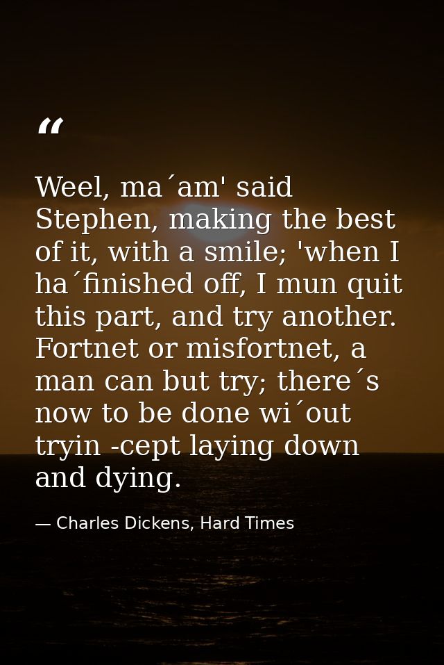 Weel, ma´am' said Stephen, making the best of it, with a smile; 'when I ha´finished off, I mun quit this part, and try a — Charles Dickens, Hard Times
