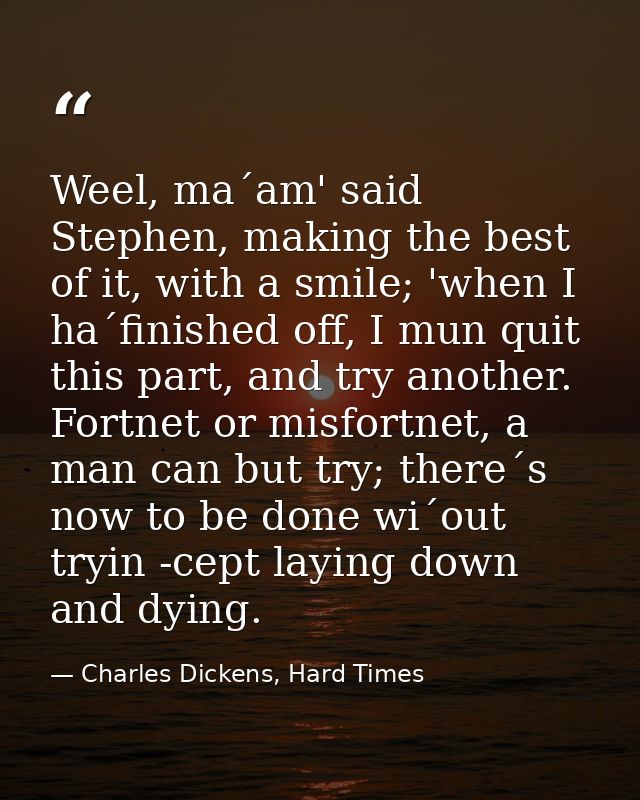 Weel, ma´am' said Stephen, making the best of it, with a smile; 'when I ha´finished off, I mun quit this part, and try a — Charles Dickens, Hard Times