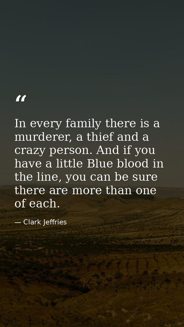 In every family there is a murderer, a thief and a crazy person. And if you have a little Blue blood in the line, you ca — Clark Jeffries