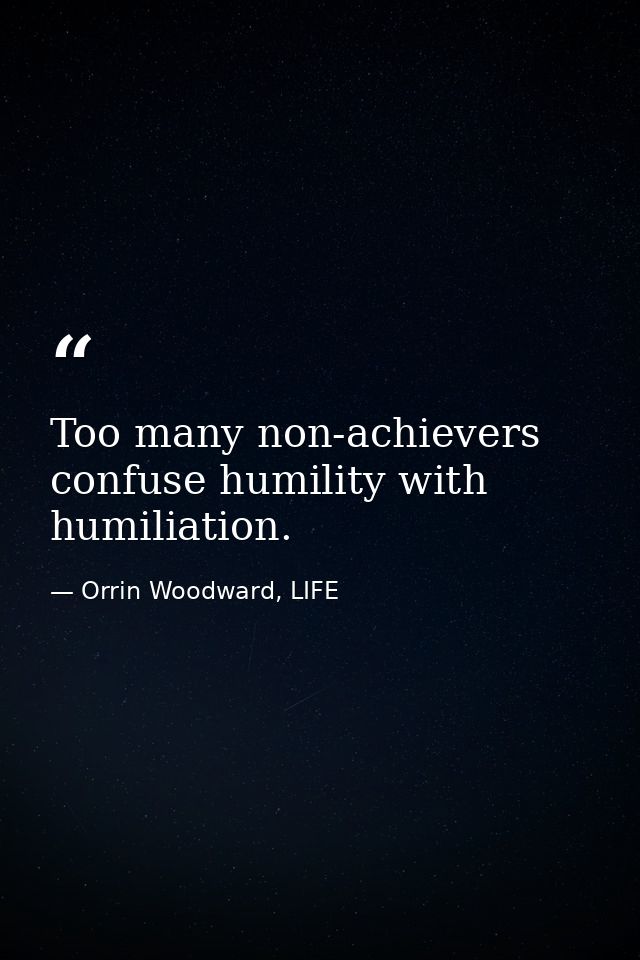 Too many non-achievers confuse humility with humiliation. — Orrin Woodward, LIFE