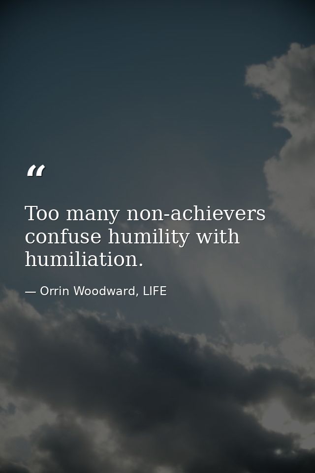 Too many non-achievers confuse humility with humiliation. — Orrin Woodward, LIFE