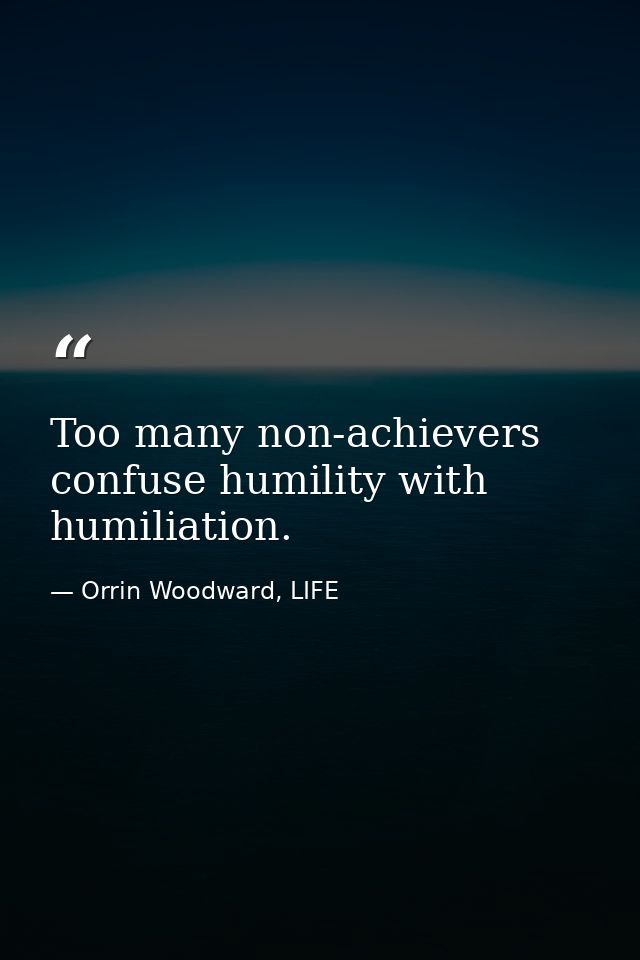 Too many non-achievers confuse humility with humiliation. — Orrin Woodward, LIFE