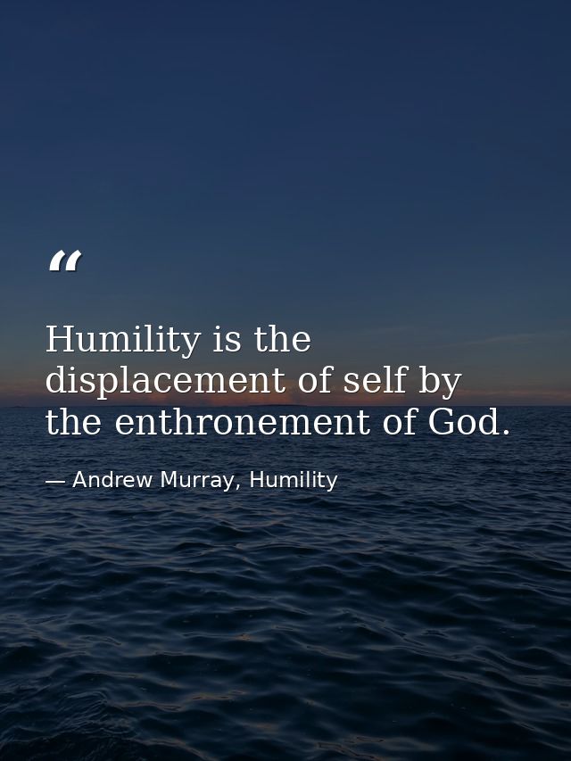 Humility is the displacement of self by the enthronement of God. — Andrew Murray, Humility