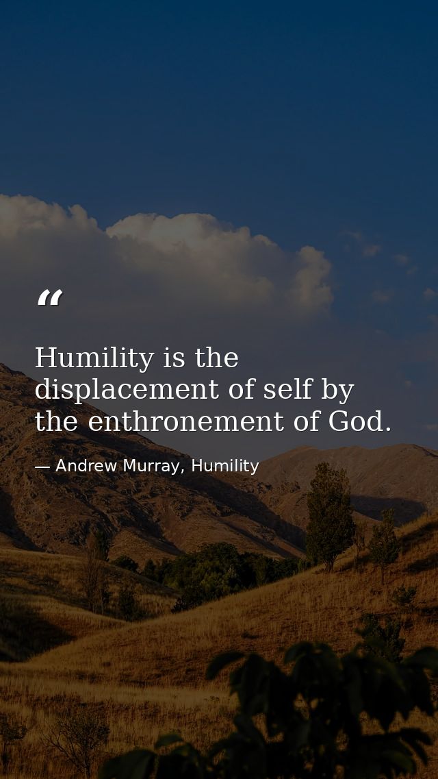 Humility is the displacement of self by the enthronement of God. — Andrew Murray, Humility