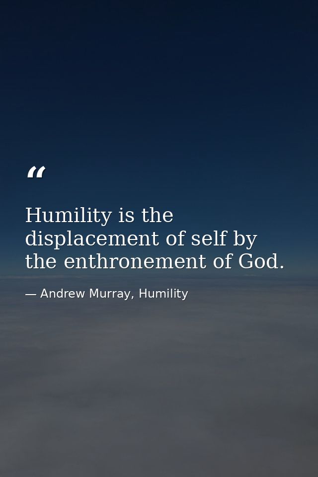 Humility is the displacement of self by the enthronement of God. — Andrew Murray, Humility