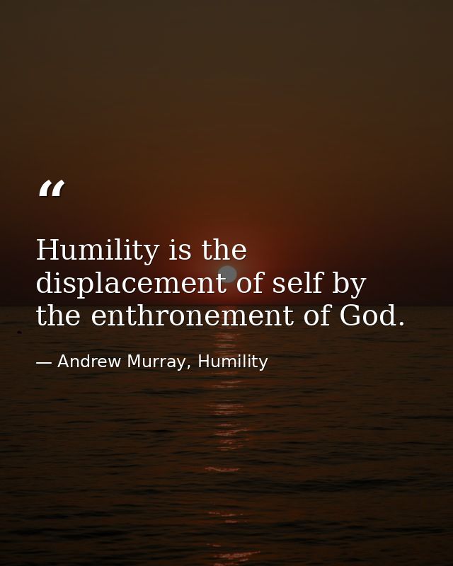 Humility is the displacement of self by the enthronement of God. — Andrew Murray, Humility