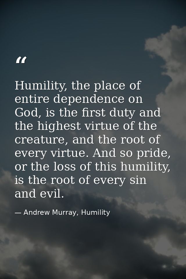 Humility, the place of entire dependence on God, is the first duty and the highest virtue of the creature, and the root  — Andrew Murray, Humility