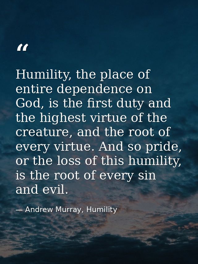Humility, the place of entire dependence on God, is the first duty and the highest virtue of the creature, and the root  — Andrew Murray, Humility