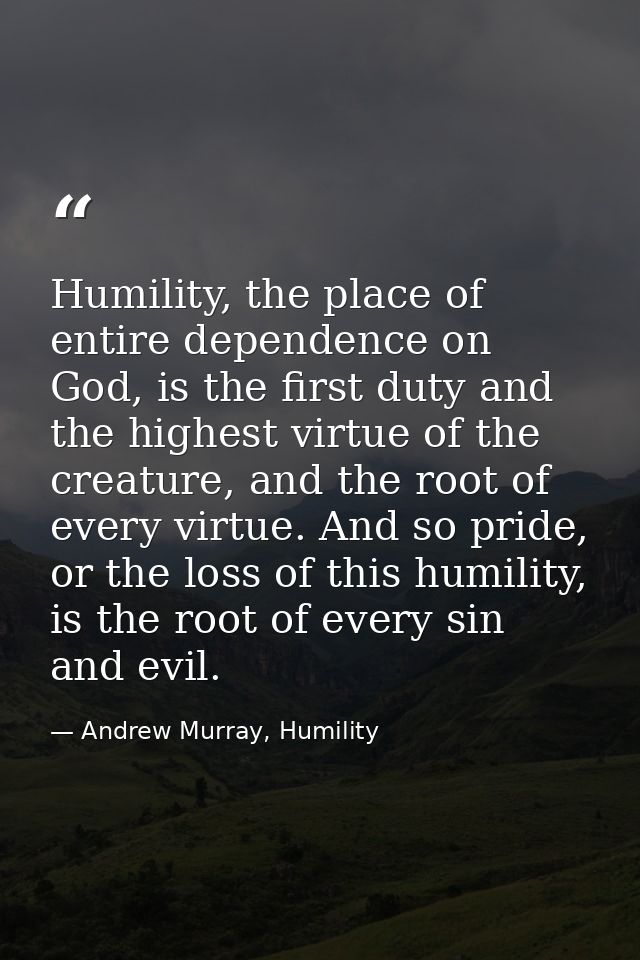 Humility, the place of entire dependence on God, is the first duty and the highest virtue of the creature, and the root  — Andrew Murray, Humility