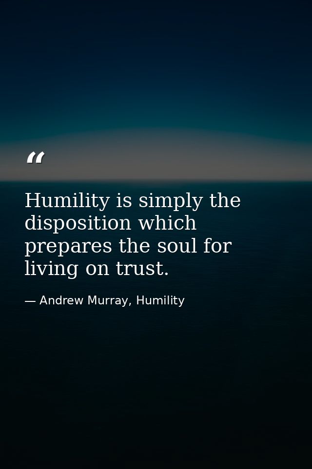 Humility is simply the disposition which prepares the soul for living on trust. — Andrew Murray, Humility
