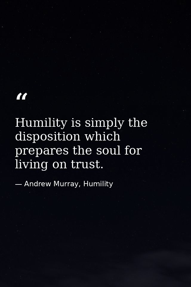 Humility is simply the disposition which prepares the soul for living on trust. — Andrew Murray, Humility
