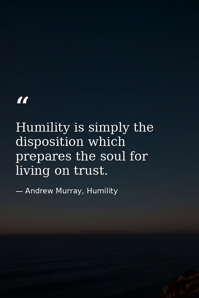 Humility is simply the disposition which prepares the soul for living on trust. — Andrew Murray, Humility