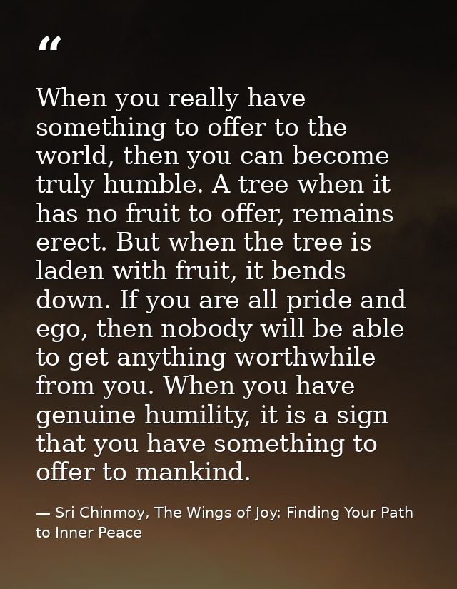 When you really have something to offer to the world, then you can become truly humble. A tree when it has no fruit to o — Sri Chinmoy, The Wings of Joy: Finding Your Path to Inner Peace
