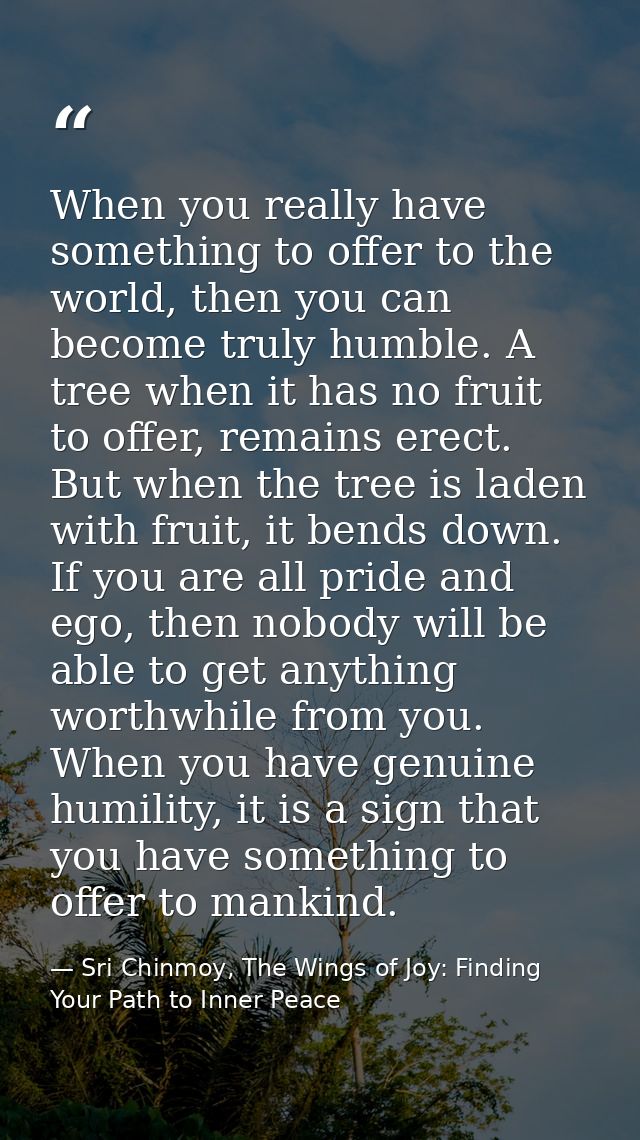 When you really have something to offer to the world, then you can become truly humble. A tree when it has no fruit to o — Sri Chinmoy, The Wings of Joy: Finding Your Path to Inner Peace