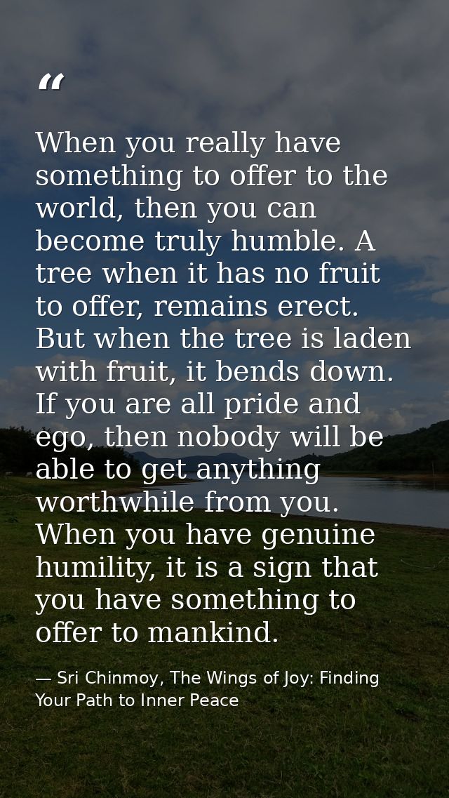 When you really have something to offer to the world, then you can become truly humble. A tree when it has no fruit to o — Sri Chinmoy, The Wings of Joy: Finding Your Path to Inner Peace