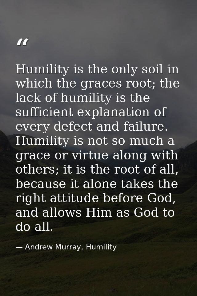 Humility is the only soil in which the graces root; the lack of humility is the sufficient explanation of every defect a — Andrew Murray, Humility