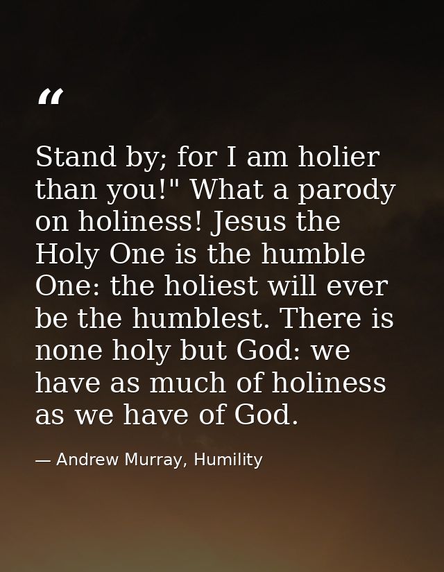 Stand by; for I am holier than you!" What a parody on holiness! Jesus the Holy One is the humble One: the holiest will e — Andrew Murray, Humility