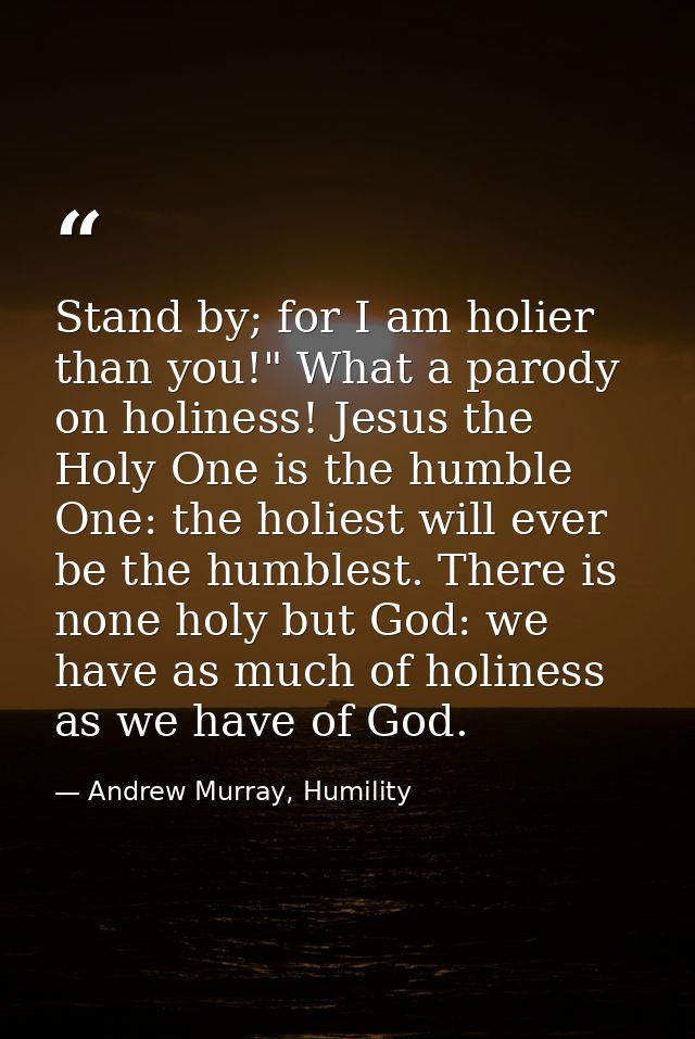 Stand by; for I am holier than you!" What a parody on holiness! Jesus the Holy One is the humble One: the holiest will e — Andrew Murray, Humility