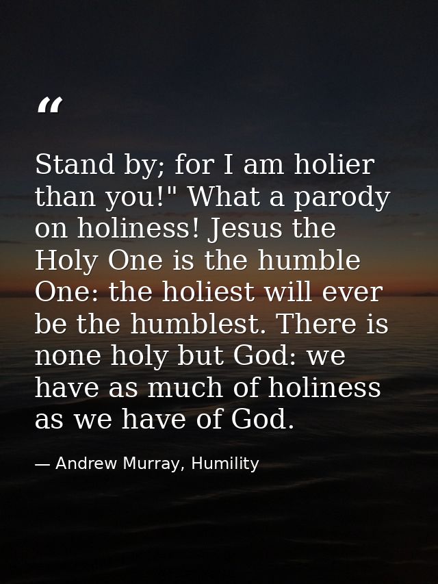 Stand by; for I am holier than you!" What a parody on holiness! Jesus the Holy One is the humble One: the holiest will e — Andrew Murray, Humility
