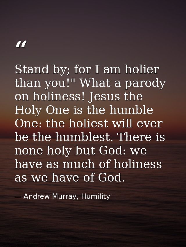 Stand by; for I am holier than you!" What a parody on holiness! Jesus the Holy One is the humble One: the holiest will e — Andrew Murray, Humility
