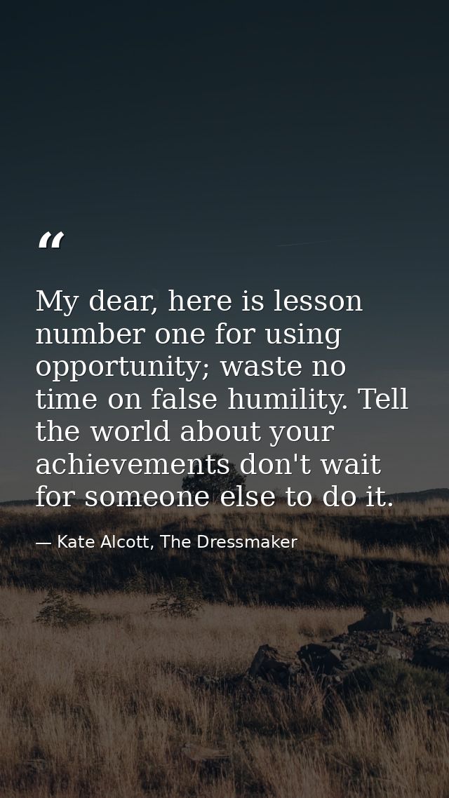 My dear, here is lesson number one for using opportunity; waste no time on false humility. Tell the world about your ach — Kate Alcott, The Dressmaker
