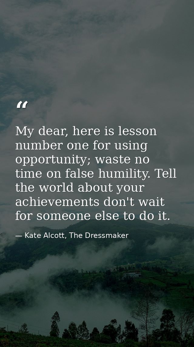My dear, here is lesson number one for using opportunity; waste no time on false humility. Tell the world about your ach — Kate Alcott, The Dressmaker