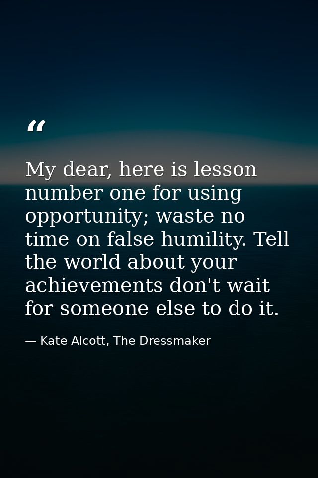 My dear, here is lesson number one for using opportunity; waste no time on false humility. Tell the world about your ach — Kate Alcott, The Dressmaker