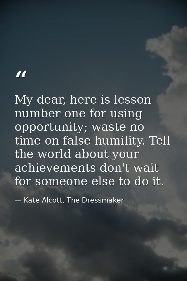 My dear, here is lesson number one for using opportunity; waste no time on false humility. Tell the world about your ach — Kate Alcott, The Dressmaker