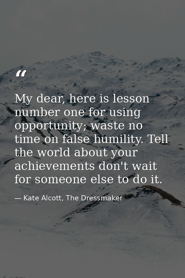 My dear, here is lesson number one for using opportunity; waste no time on false humility. Tell the world about your ach — Kate Alcott, The Dressmaker