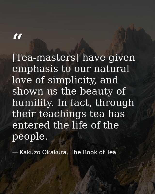 [Tea-masters] have given emphasis to our natural love of simplicity, and shown us the beauty of humility. In fact, throu — Kakuzō Okakura, The Book of Tea
