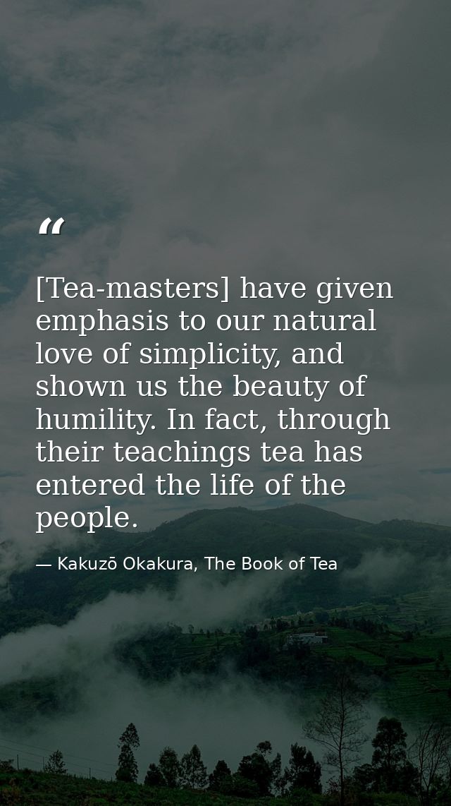 [Tea-masters] have given emphasis to our natural love of simplicity, and shown us the beauty of humility. In fact, throu — Kakuzō Okakura, The Book of Tea