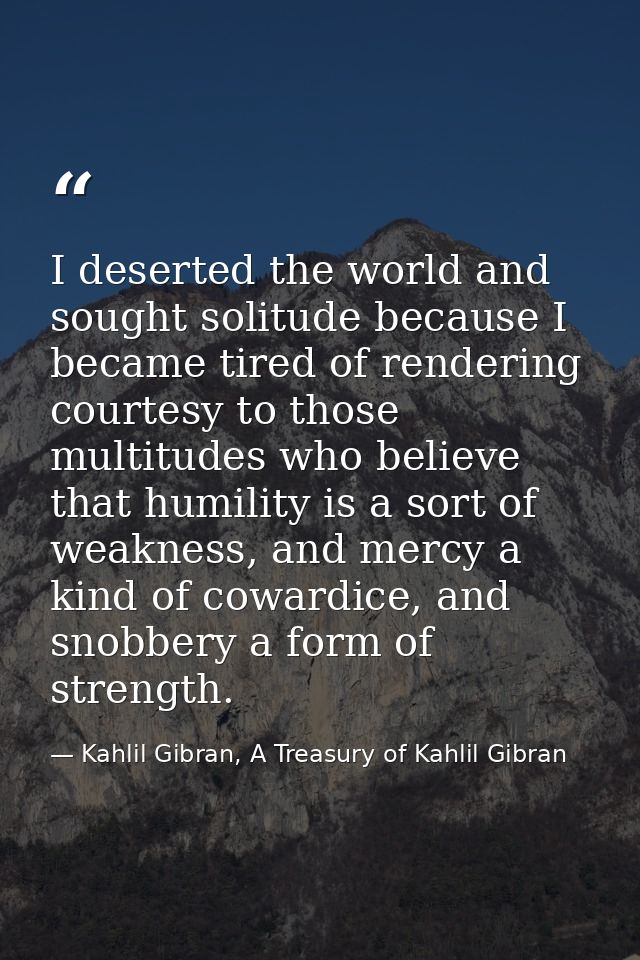 I deserted the world and sought solitude because I became tired of rendering courtesy to those multitudes who believe th — Kahlil Gibran, A Treasury of Kahlil Gibran